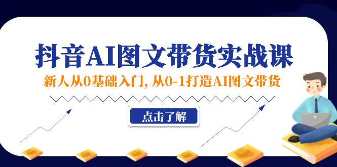 （11567期）新人从0基础入门，抖音-AI图文带货实战课，从0-1打造AI图文带货-自媒体副业资源网