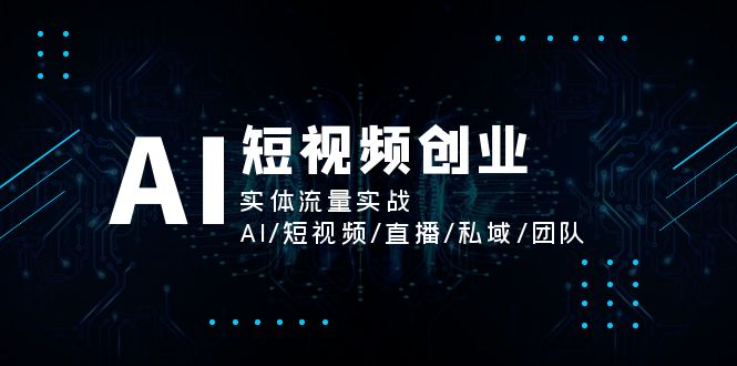 （11566期）AI短视频创业，实体流量实战，AI/短视频/直播/私域/团队-自媒体副业资源网