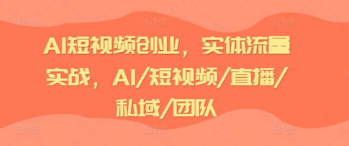 AI短视频创业，实体流量实战，AI/短视频/直播/私域/团队-自媒体副业资源网