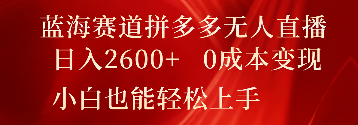 蓝海赛道拼多多无人直播，日入2600+，0成本变现，小白也能轻松上手-自媒体副业资源网