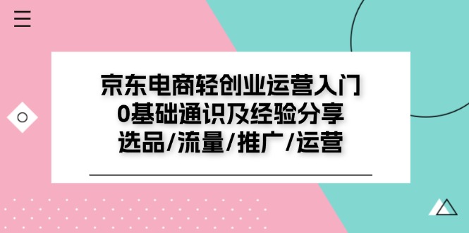 京东电商轻创业运营入门0基础通识及经验分享：选品/流量/推广/运营-自媒体副业资源网