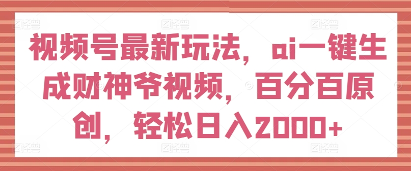 视频号最新玩法，ai一键生成财神爷视频，百分百原创，轻松日入2000+-自媒体副业资源网