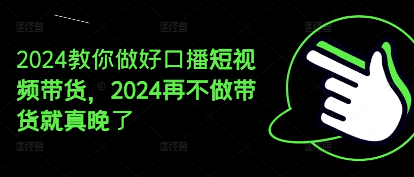 2024教你做好口播短视频带货，2024再不做带货就真晚了-自媒体副业资源网