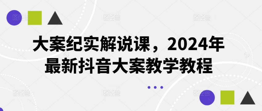 大案纪实解说课，2024年最新抖音大案教学教程-自媒体副业资源网