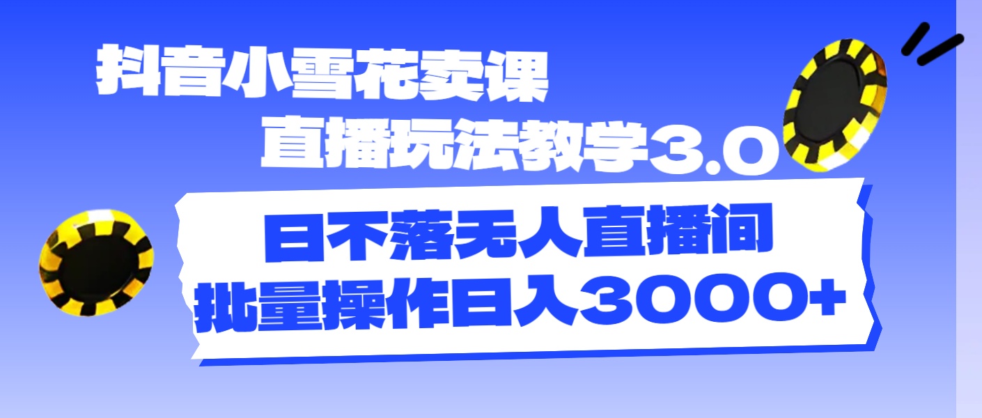 （11595期）抖音小雪花卖课直播玩法教学3.0，日不落无人直播间，批量操作日入3000+-自媒体副业资源网