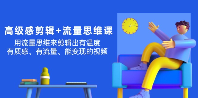 （11589期）高级感 剪辑+流量思维：用流量思维剪辑出有温度/有质感/有流量/能变现视频-自媒体副业资源网