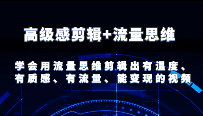 高级感剪辑+流量思维 学会用流量思维剪辑出有温度、有质感、有流量、能变现的视频-自媒体副业资源网