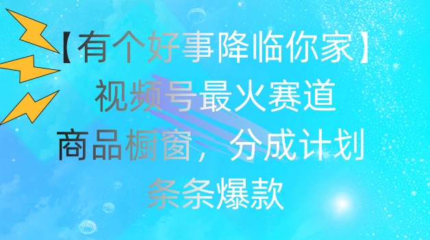 【有个好事降临你家】视频号爆火赛道，商品橱窗，分成计划，条条爆款-自媒体副业资源网