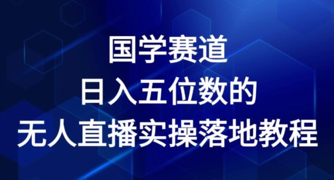 国学赛道-2024年日入五位数无人直播实操落地教程-自媒体副业资源网