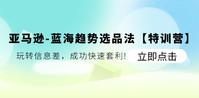 亚马逊蓝海趋势选品法【特训营】：玩转信息差，成功快速套利-自媒体副业资源网