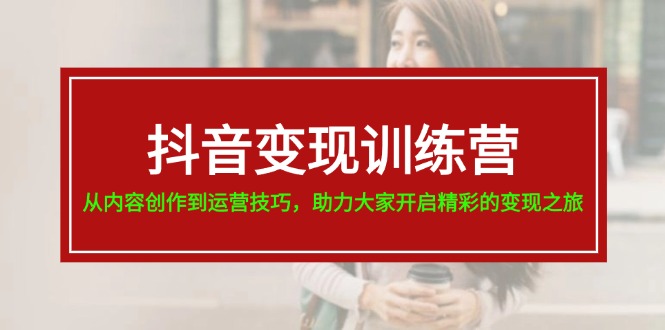 抖音变现训练营，从内容创作到运营技巧，助力大家开启精彩的变现之旅-自媒体副业资源网