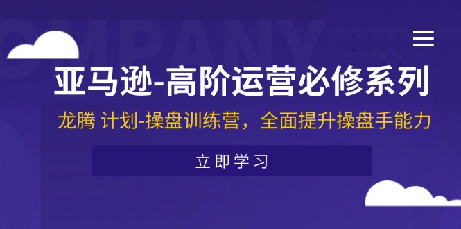 （11625期）亚马逊-高阶运营必修系列，龙腾 计划-操盘训练营，全面提升操盘手能力-自媒体副业资源网