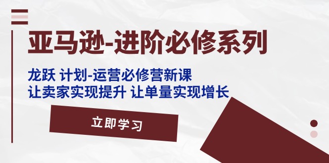 （11623期）亚马逊-进阶必修系列，龙跃 计划-运营必修营新课，让卖家实现提升 让单…-自媒体副业资源网