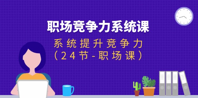 （11617期）职场-竞争力系统课：系统提升竞争力（24节-职场课）-自媒体副业资源网