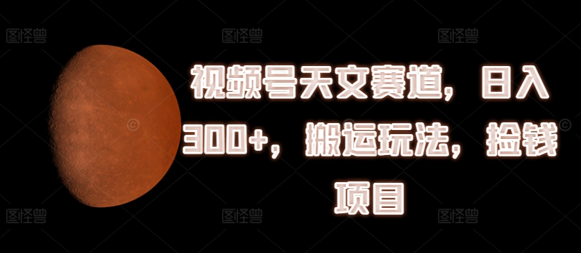 视频号天文赛道，日入300+，搬运玩法，捡钱项目-自媒体副业资源网