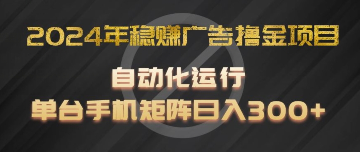 2024年稳赚广告撸金项目，全程自动化运行，单台手机就可以矩阵操作，日入300+-自媒体副业资源网