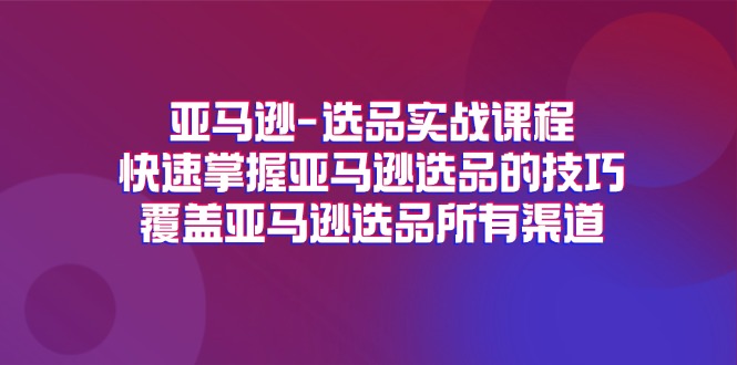 亚马逊选品实战课程，快速掌握亚马逊选品的技巧，覆盖亚马逊选品所有渠道-自媒体副业资源网