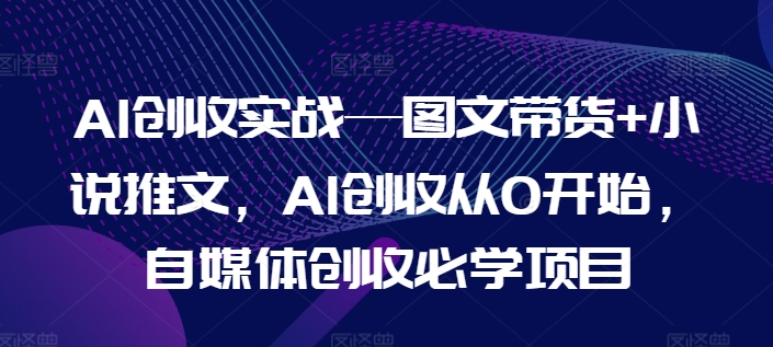 AI创收实战—图文带货+小说推文，AI创收从0开始，自媒体创收必学项目-自媒体副业资源网