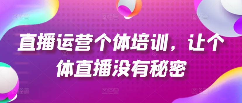 直播运营个体培训，让个体直播没有秘密，起号、货源、单品打爆、投流等玩法-自媒体副业资源网