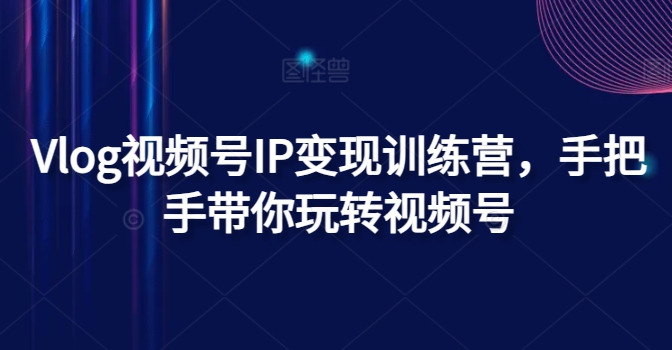 Vlog视频号IP变现训练营，手把手带你玩转视频号-自媒体副业资源网