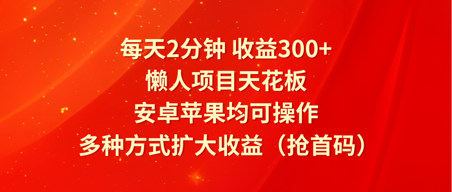 每天2分钟收益300+，懒人项目天花板，安卓苹果均可操作，多种方式扩大收益（抢首码）-自媒体副业资源网