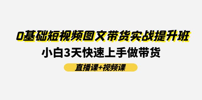 0基础短视频图文带货实战提升班，小白3天快速上手做带货(直播课+视频课)-自媒体副业资源网