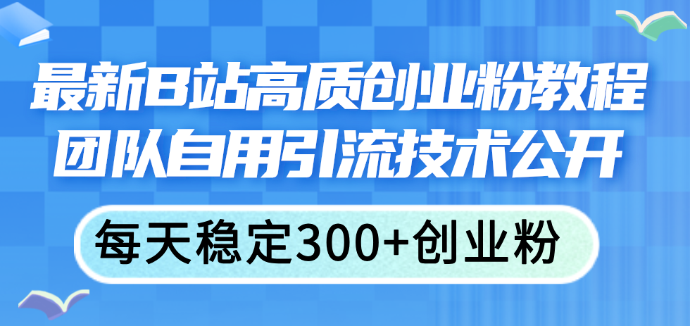 （11661期）最新B站高质创业粉教程，团队自用引流技术公开，每天稳定300+创业粉-自媒体副业资源网