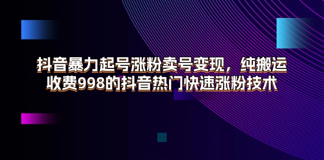 （11656期）抖音暴力起号涨粉卖号变现，纯搬运，收费998的抖音热门快速涨粉技术-自媒体副业资源网