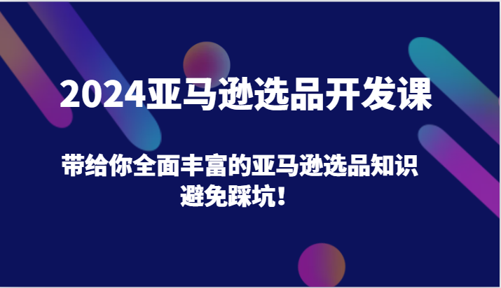 2024亚马逊选品开发课，带给你全面丰富的亚马逊选品知识，避免踩坑！-自媒体副业资源网