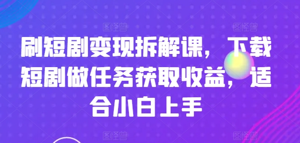 刷短剧变现拆解课，下载短剧做任务获取收益，适合小白上手-自媒体副业资源网