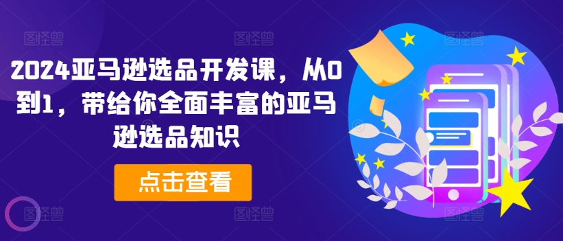 2024亚马逊选品开发课，从0到1，带给你全面丰富的亚马逊选品知识-自媒体副业资源网