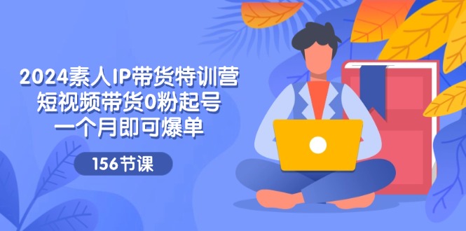 （11670期）2024素人IP带货特训营，短视频带货0粉起号，一个月即可爆单（156节）-自媒体副业资源网