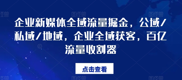 企业新媒体全域流量掘金，公域/私域/地域，企业全域获客，百亿流量收割器-自媒体副业资源网