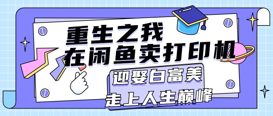 （11681期）重生之我在闲鱼卖打印机，月入过万，迎娶白富美，走上人生巅峰-自媒体副业资源网