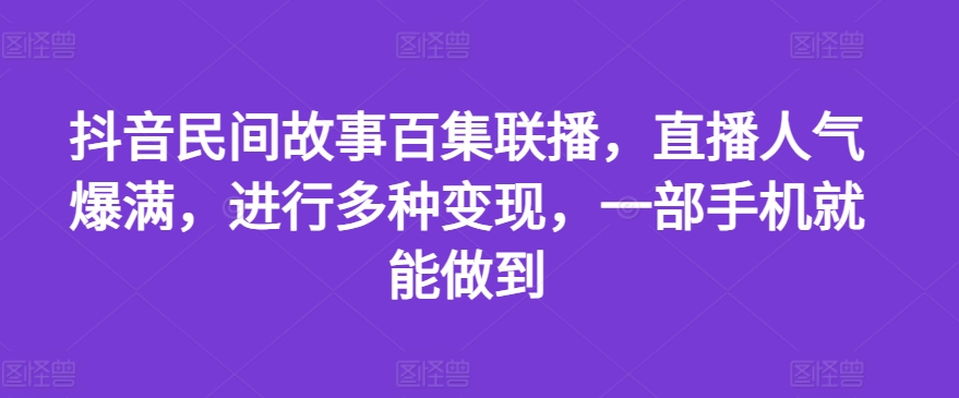 抖音民间故事百集联播，直播人气爆满，进行多种变现，一部手机就能做到-自媒体副业资源网