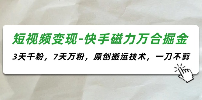 （11691期）短视频变现-快手磁力万合掘金，3天千粉，7天万粉，原创搬运技术，一刀不剪-自媒体副业资源网