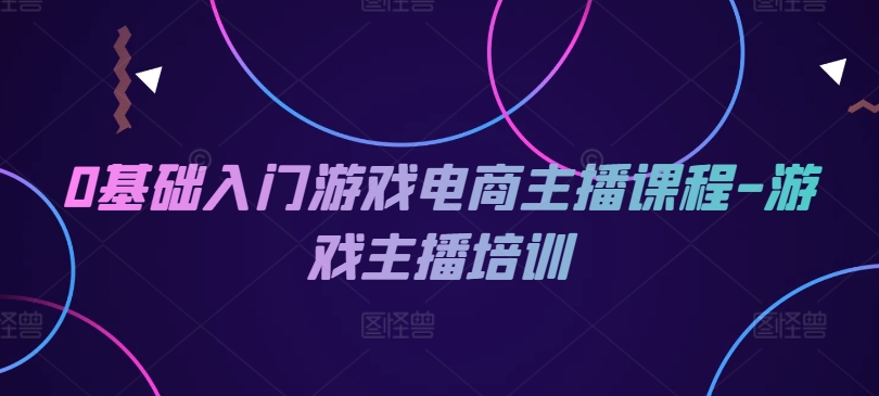 0基础入门游戏电商主播课程-游戏主播培训-自媒体副业资源网