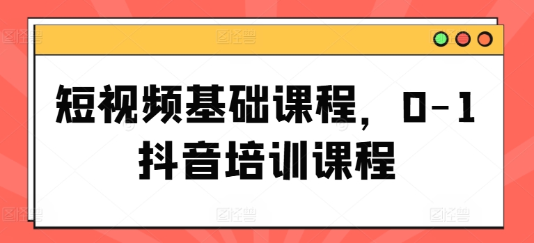 短视频基础课程，0-1抖音培训课程-自媒体副业资源网