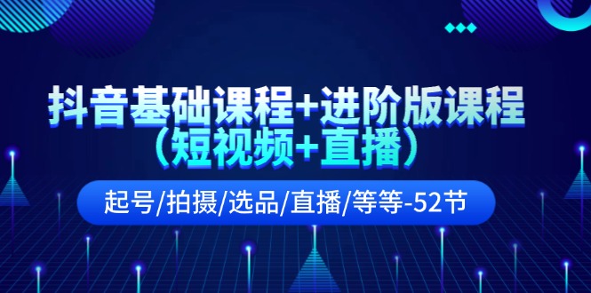 （11686期）抖音基础课程+进阶版课程（短视频+直播）起号/拍摄/选品/直播/等等-52节-自媒体副业资源网