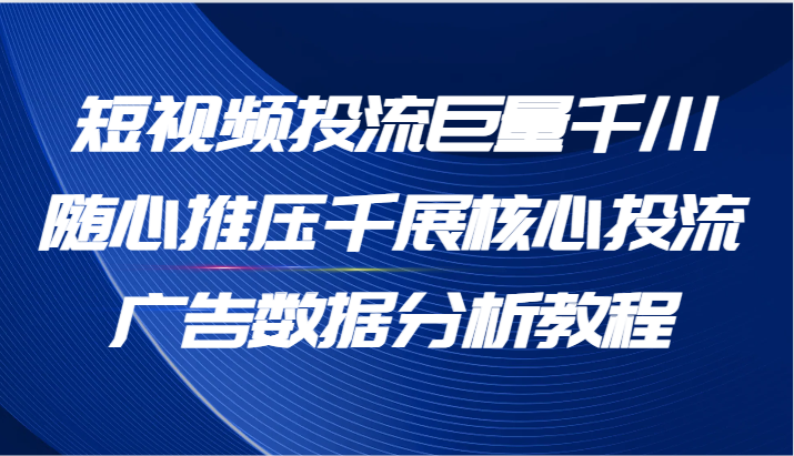 短视频投流巨量千川随心推压千展核心投流广告数据分析教程（65节）-自媒体副业资源网