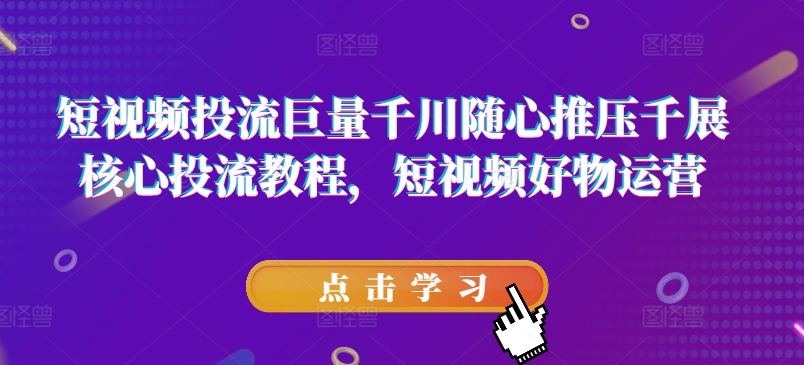 短视频投流巨量千川随心推压千展核心投流教程，短视频好物运营-自媒体副业资源网