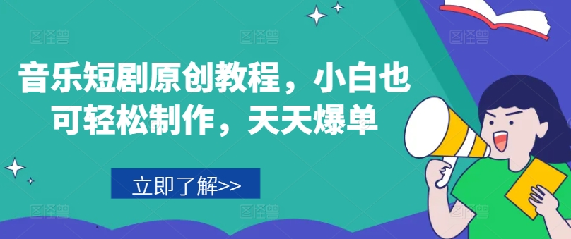 音乐短剧原创教程，小白也可轻松制作，天天爆单-自媒体副业资源网