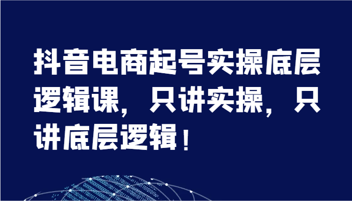 抖音电商起号实操底层逻辑课，只讲实操，只讲底层逻辑！（7节）-自媒体副业资源网