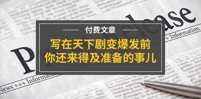 （11702期）某付费文章《写在天下剧变爆发前，你还来得及准备的事儿》-自媒体副业资源网