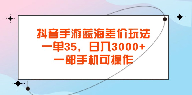 （11714期）抖音手游蓝海差价玩法，一单35，日入3000+，一部手机可操作-自媒体副业资源网