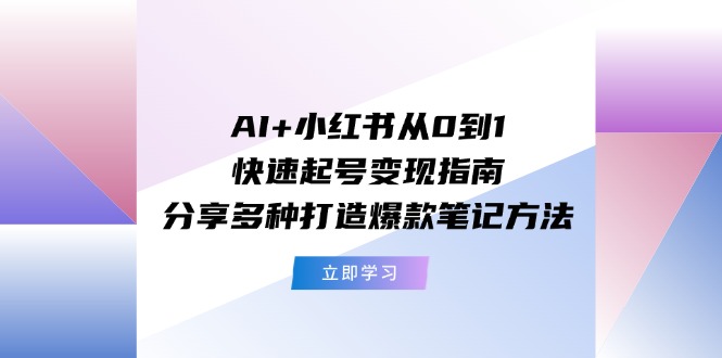 （11717期）AI+小红书从0到1快速起号变现指南：分享多种打造爆款笔记方法-自媒体副业资源网