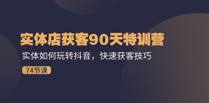 （11719期）实体店获客90天特训营：实体如何玩转抖音，快速获客技巧（74节）-自媒体副业资源网