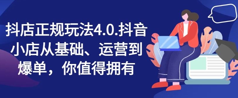 抖店正规玩法4.0，抖音小店从基础、运营到爆单，你值得拥有-自媒体副业资源网