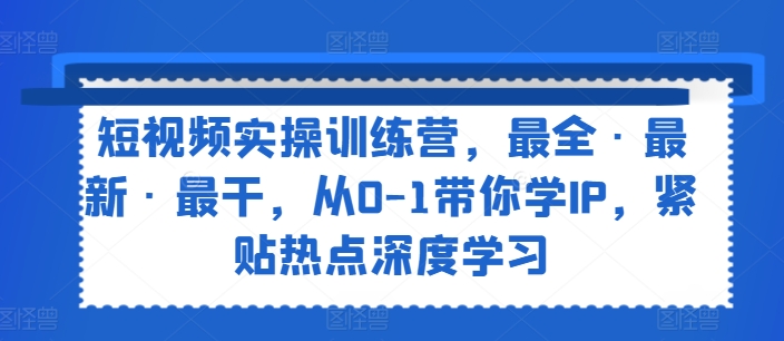 短视频实操训练营，最全·最新·最干，从0-1带你学IP，紧贴热点深度学习-自媒体副业资源网