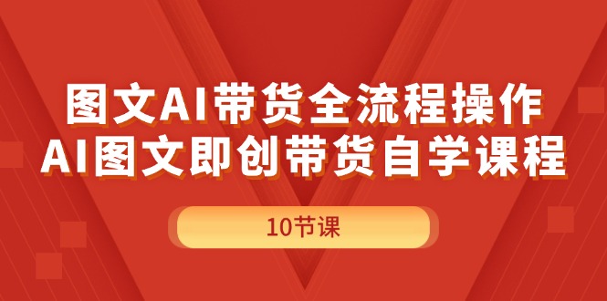 （11758期）图文AI带货全流程操作，AI图文即创带货自学课程-自媒体副业资源网